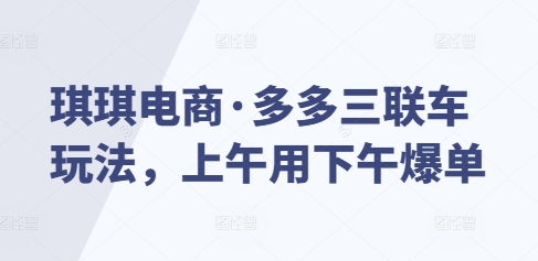 琪琪电商·多多三联车玩法，上午用下午爆单-云泽轻创网