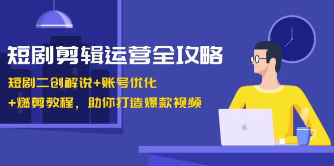 短剧剪辑运营全攻略:短剧二创解说+账号优化+燃剪教程,助你打造爆款视频-云泽轻创网