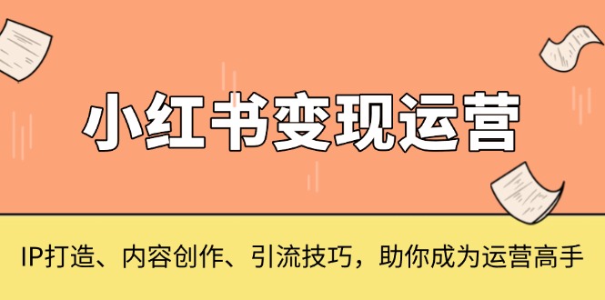 小红书变现运营，IP打造、内容创作、引流技巧，助你成为运营高手-云泽轻创网