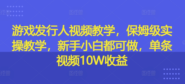 游戏发行人视频教学，保姆级实操教学，新手小白都可做，单条视频10W收益-云泽轻创网