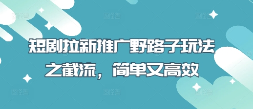 短剧拉新推广野路子玩法之截流，简单又高效-云泽轻创网