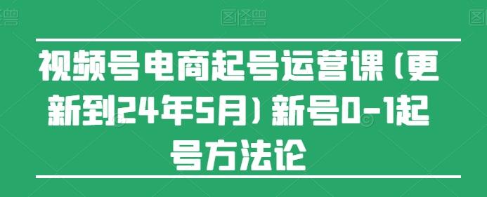 视频号电商起号运营课(更新24年7月)新号0-1起号方法论-云泽轻创网