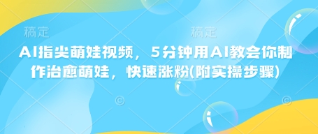 AI指尖萌娃视频，5分钟用AI教会你制作治愈萌娃，快速涨粉(附实操步骤)-云泽轻创网