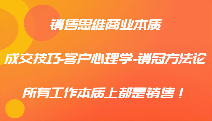 销售思维商业本质-成交技巧-客户心理学-销冠方法论，所有工作本质上都是销售！-云泽轻创网