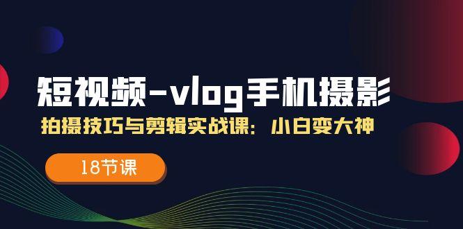 短视频-vlog手机摄影：拍摄技巧与剪辑实战课：小白变大神(18节课-云泽轻创网