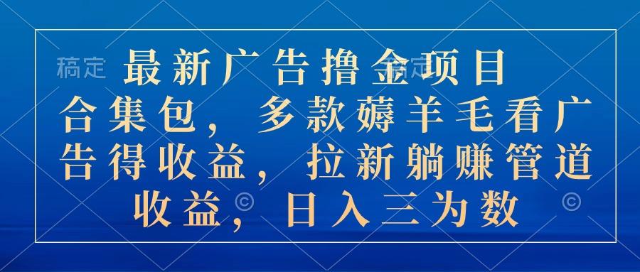 最新广告撸金项目合集包，多款薅羊毛看广告收益 拉新管道收益，日入三为数-云泽轻创网