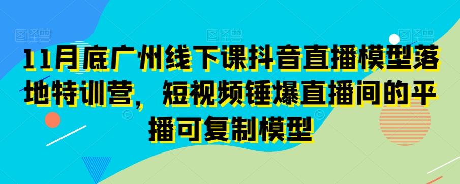 11月底广州线下课抖音直播模型落地特训营，短视频锤爆直播间的平播可复制模型-云泽轻创网