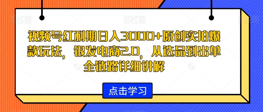 视频号红利期日入3000+原创实拍爆款玩法，银发电商2.0，从选品到出单全链路详细讲解【揭秘】-云泽轻创网
