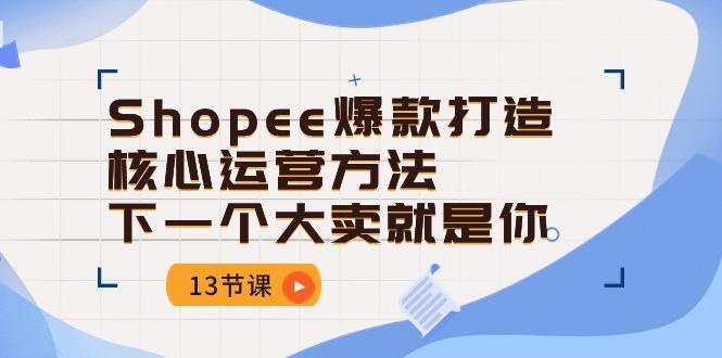 Shopee-爆款打造核心运营方法，下一个大卖就是你(13节课-云泽轻创网
