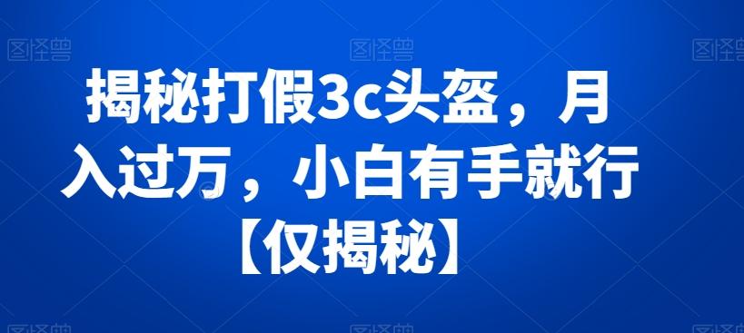 揭秘打假3c头盔，月入过万，小白有手就行【仅揭秘】-云泽轻创网