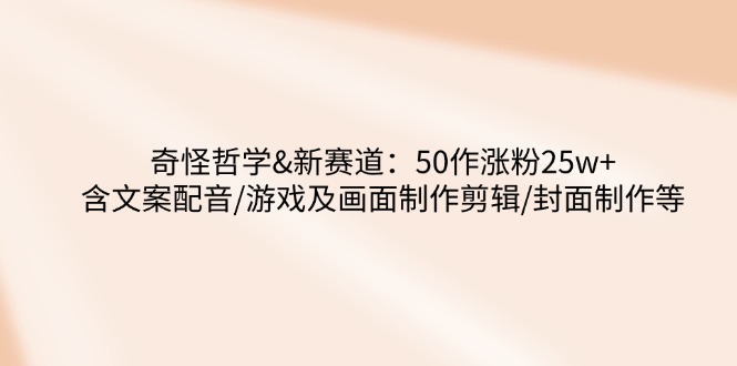 奇怪哲学-新赛道：50作涨粉25w+含文案配音/游戏及画面制作剪辑/封面制作等-云泽轻创网