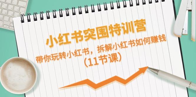 小红书突围特训营，拆解小红书如何赚钱，带你玩转小红书(11节课)-云泽轻创网