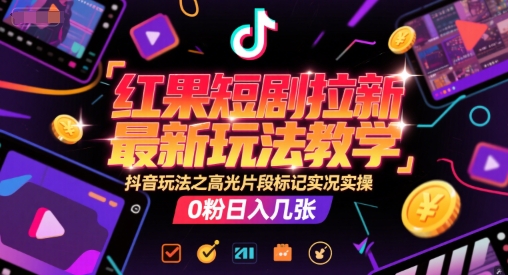 红果短剧拉新最新玩法教学，抖音玩法之高光片段标记实况实操，0粉日入几张-云泽轻创网