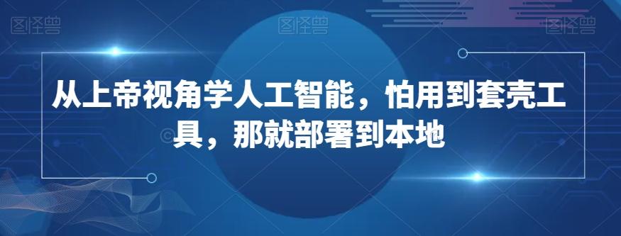 从上帝视角学人工智能，怕用到套壳工具，那就部署到本地-云泽轻创网