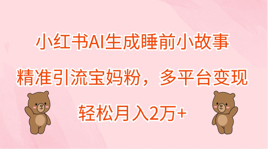 小红书AI生成睡前小故事，精准引流宝妈粉，多平台变现，轻松月入2万+-云泽轻创网