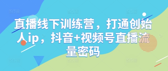 直播线下训练营，打通创始人ip，抖音+视频号直播流量密码-云泽轻创网