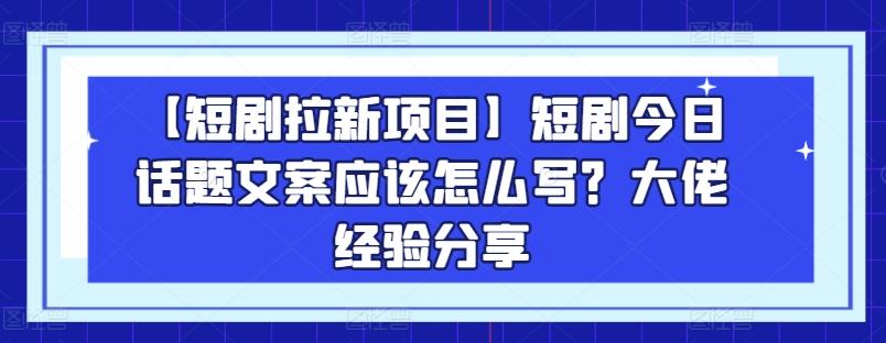 【短剧拉新项目】短剧今日话题文案应该怎么写？大佬经验分享-云泽轻创网
