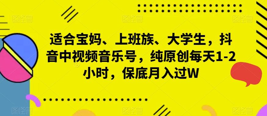 适合宝妈、上班族、大学生，抖音中视频音乐号，纯原创每天1-2小时，保底月入过W-云泽轻创网