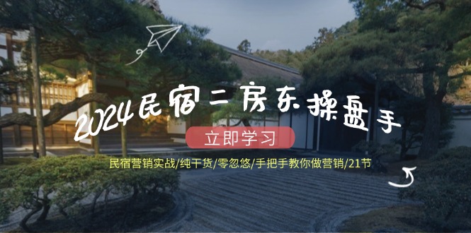 2024民宿二房东操盘手 民宿营销实战/纯干货/零忽悠/手把手教你做营销/21节-云泽轻创网