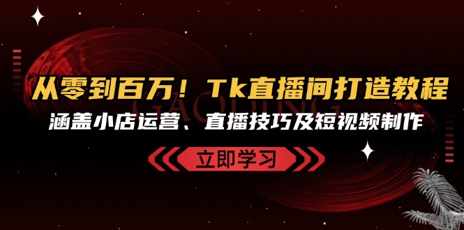 从零到百万！Tk直播间打造教程，涵盖小店运营、直播技巧及短视频制作-云泽轻创网