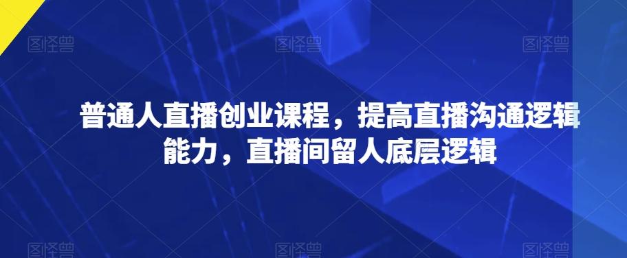 普通人直播创业课程，提高直播沟通逻辑能力，直播间留人底层逻辑-云泽轻创网