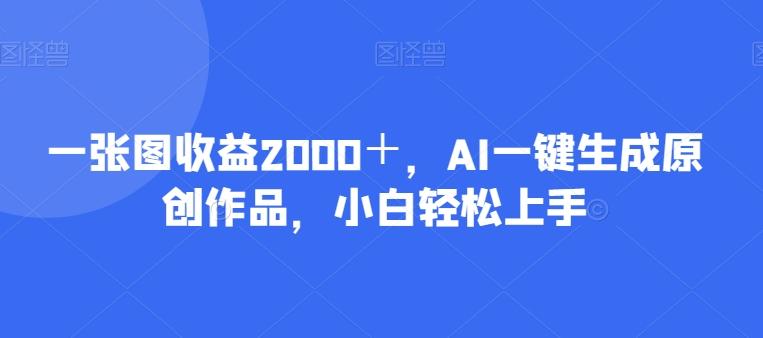 一张图收益2000＋，AI一键生成原创作品，小白轻松上手-云泽轻创网