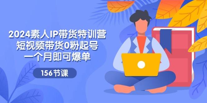 2024素人IP带货特训营，短视频带货0粉起号，一个月即可爆单(156节-云泽轻创网