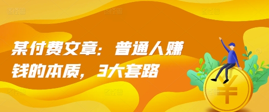某付费文章：普通人赚钱的本质，3大套路-云泽轻创网