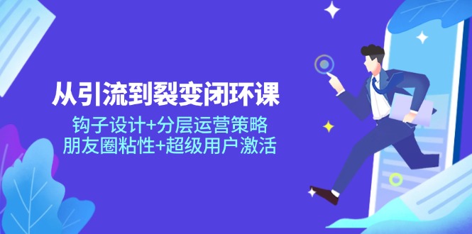 从引流到裂变闭环课：钩子设计+分层运营策略，朋友圈粘性+超级用户激活-云泽轻创网