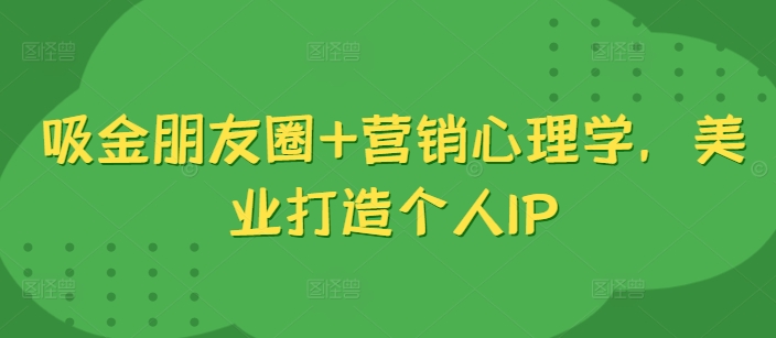 吸金朋友圈+营销心理学，美业打造个人IP-云泽轻创网