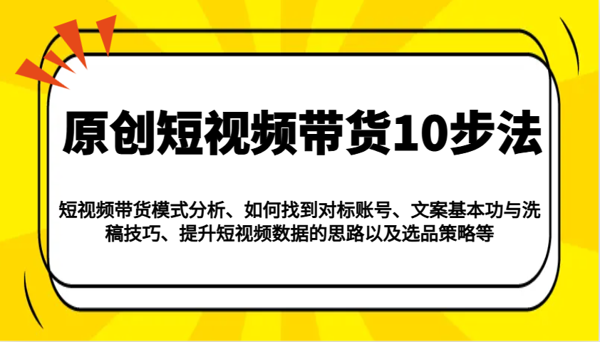 原创短视频带货10步法:模式分析/对标账号/文案与洗稿/提升数据/以及选品策略等-云泽轻创网