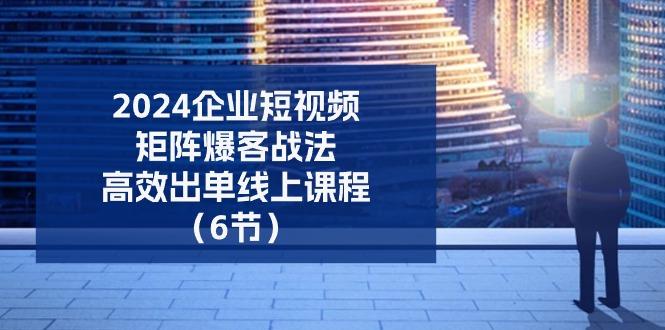 2024企业-短视频-矩阵 爆客战法，高效出单线上课程(6节-云泽轻创网