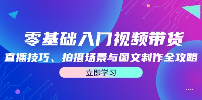 零基础入门视频带货：直播技巧、拍摄场景与图文制作全攻略-云泽轻创网