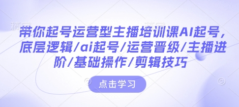 带你起号运营型主播培训课AI起号，底层逻辑/ai起号/运营晋级/主播进阶/基础操作/剪辑技巧-云泽轻创网