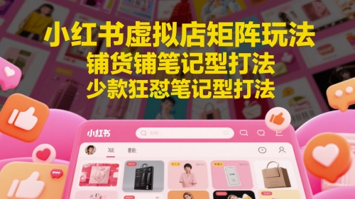小红书虚拟店矩阵玩法，铺货铺笔记型打法，少款狂怼笔记型打法(更新)-云泽轻创网