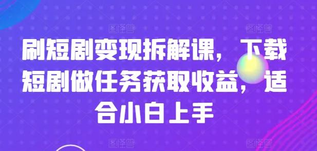 刷短剧变现拆解课，下载短剧做任务获取收益，适合小白上手-云泽轻创网