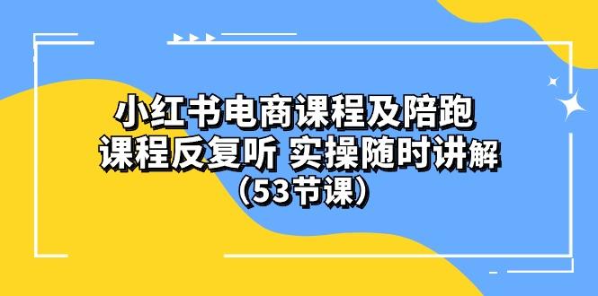 小红书电商课程陪跑课 课程反复听 实操随时讲解 (53节课-云泽轻创网
