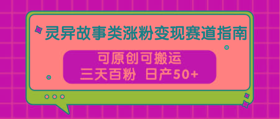 灵异故事类涨粉变现赛道指南,可原创可搬运,三天百粉 日产50+-云泽轻创网