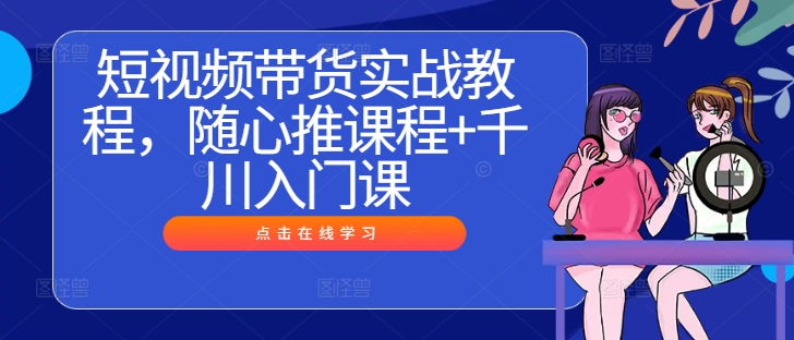 短视频带货实战教程，随心推课程+千川入门课-云泽轻创网