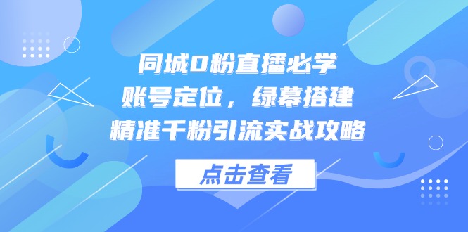 同城0粉直播必学，账号定位，绿幕搭建，精准千粉引流实战攻略-云泽轻创网