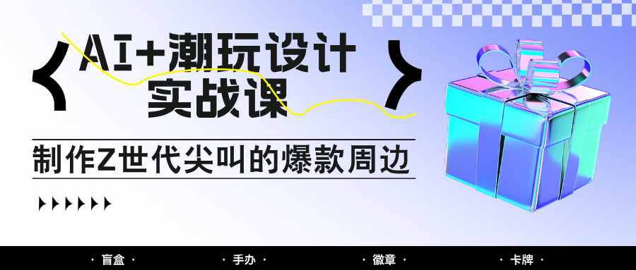 AI+潮玩设计实战课：手把手教你制作Z世代尖叫的爆款周边，自媒体人必学印钞术！-云泽轻创网