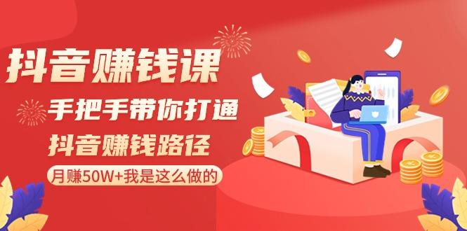 抖音赚钱课：手把手带你打通抖音赚钱路径，月赚50W+我是这么做的！-云泽轻创网