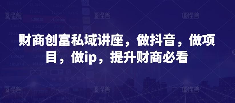 财商创富私域讲座，做抖音，做项目，做ip，提升财商必看-云泽轻创网
