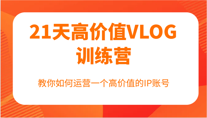 21天高价值VLOG训练营【第一期】，教你如何运营一个高价值的IP账号-云泽轻创网