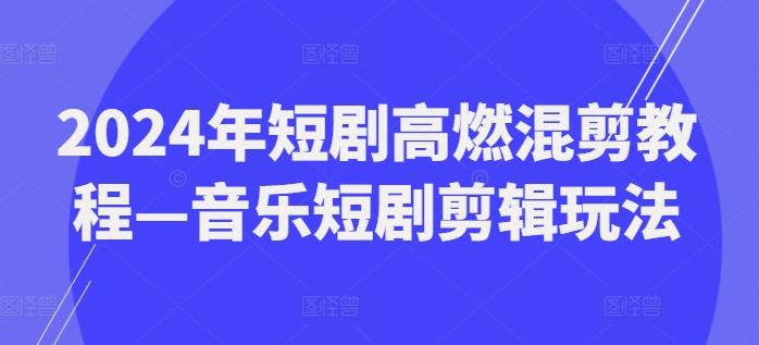 2024年短剧高燃混剪教程—音乐短剧剪辑玩法-云泽轻创网
