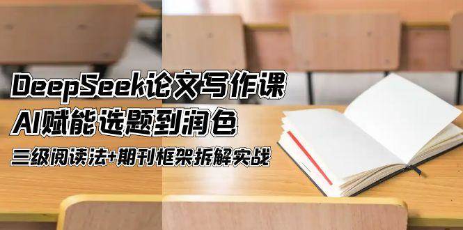 DeepSeek论文写作课，AI赋能选题到润色，三级阅读法+期刊框架拆解实战-云泽轻创网