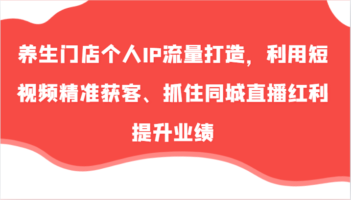 养生门店个人IP流量打造，利用短视频精准获客、抓住同城直播红利提升业绩(57节)-云泽轻创网