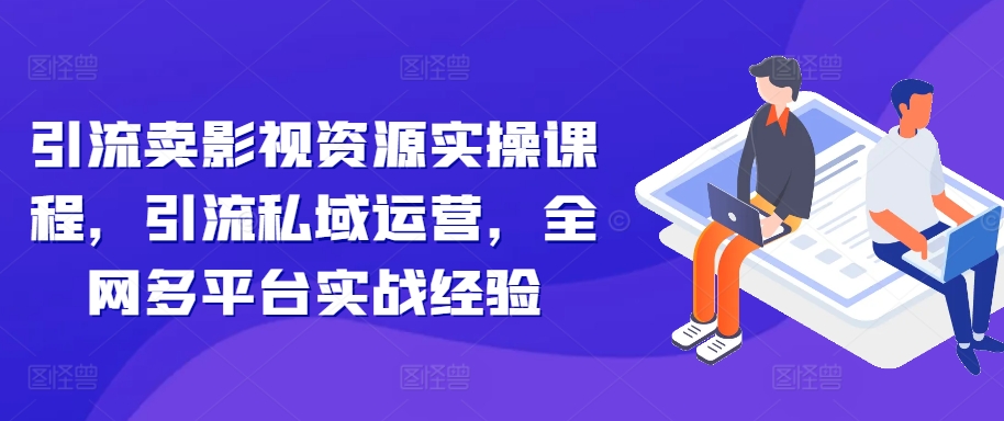 引流卖影视资源实操课程，引流私域运营，全网多平台实战经验-云泽轻创网