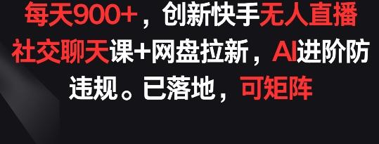 每天900+，创新快手无人直播社交聊天课+网盘拉新，AI进阶防违规 已落地 可矩阵【揭秘】-云泽轻创网