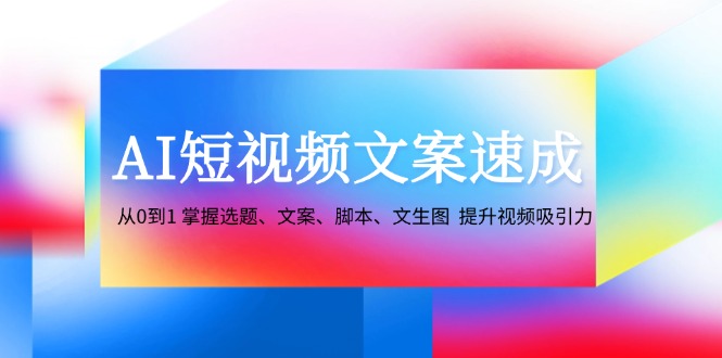 AI短视频文案速成：从0到1 掌握选题、文案、脚本、文生图 提升视频吸引力-云泽轻创网